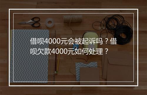 借呗4000元会被起诉吗？借呗欠款4000元如何处理？