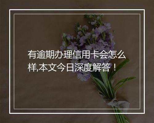 有逾期办理信用卡会怎么样,本文今日深度解答！