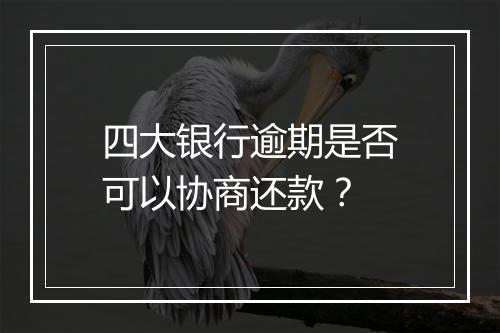 四大银行逾期是否可以协商还款？