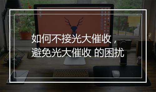如何不接光大催收 ,避免光大催收 的困扰