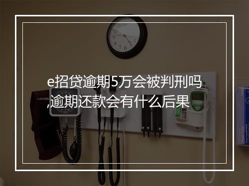 e招贷逾期5万会被判刑吗,逾期还款会有什么后果