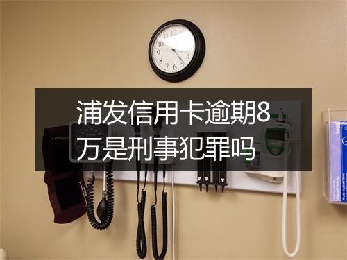 浦发信用卡逾期8万是刑事犯罪吗