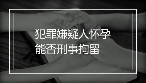 犯罪嫌疑人怀孕能否刑事拘留