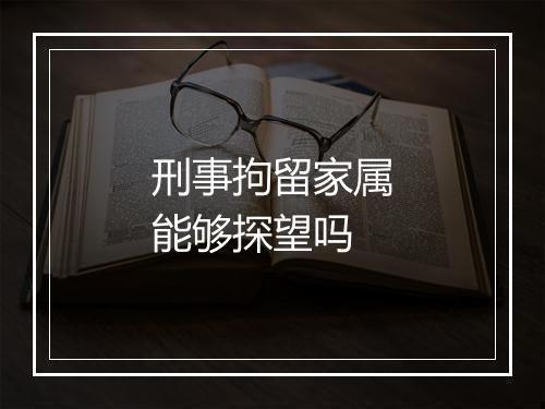 刑事拘留家属能够探望吗