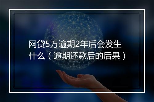 网贷5万逾期2年后会发生什么（逾期还款后的后果）