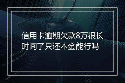 信用卡逾期欠款8万很长时间了只还本金能行吗