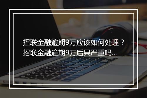 招联金融逾期9万应该如何处理？招联金融逾期9万后果严重吗？