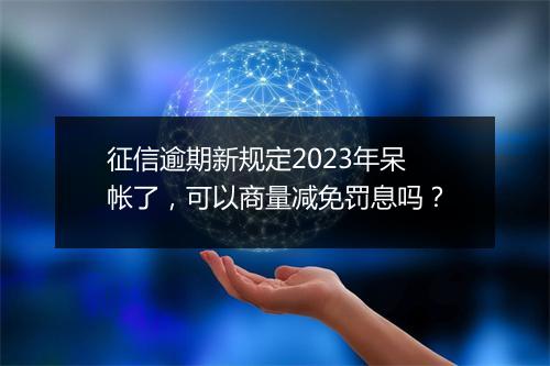 征信逾期新规定2023年呆帐了，可以商量减免罚息吗？