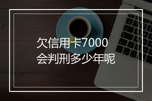 欠信用卡7000会判刑多少年呢