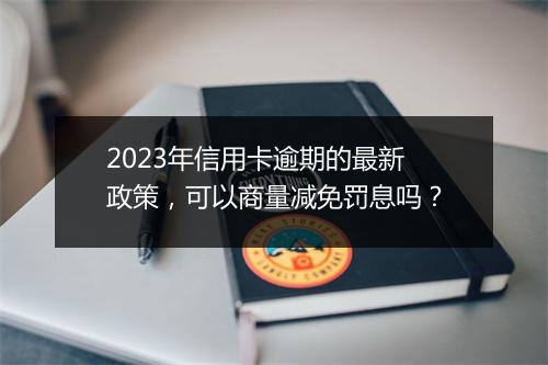 2023年信用卡逾期的最新政策，可以商量减免罚息吗？