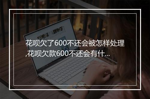 花呗欠了600不还会被怎样处理,花呗欠款600不还会有什么后果