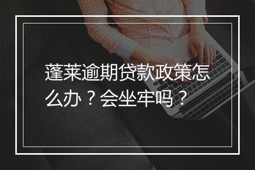 蓬莱逾期贷款政策怎么办？会坐牢吗？
