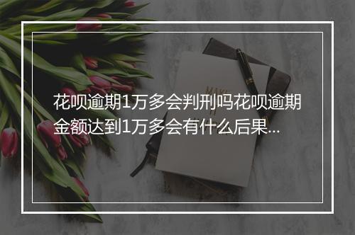 花呗逾期1万多会判刑吗花呗逾期金额达到1万多会有什么后果？