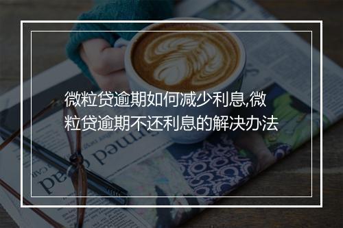 微粒贷逾期如何减少利息,微粒贷逾期不还利息的解决办法
