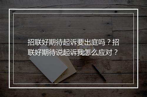 招联好期待起诉要出庭吗？招联好期待说起诉我怎么应对？