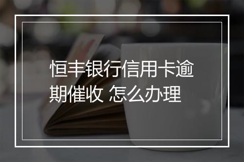恒丰银行信用卡逾期催收 怎么办理