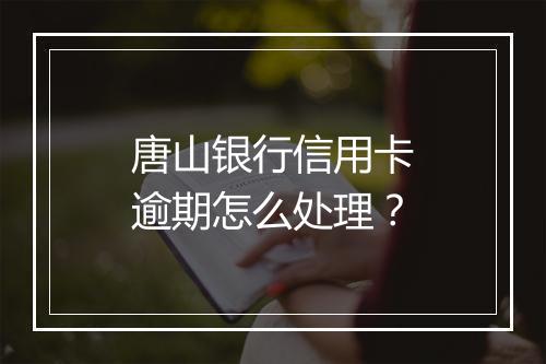 唐山银行信用卡逾期怎么处理？