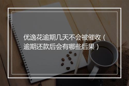 优逸花逾期几天不会被催收（逾期还款后会有哪些后果）