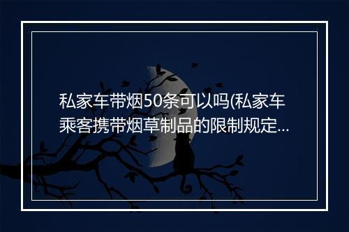 私家车带烟50条可以吗(私家车乘客携带烟草制品的限制规定)