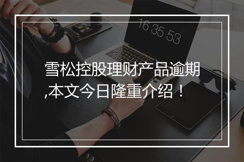 雪松控股理财产品逾期,本文今日隆重介绍！