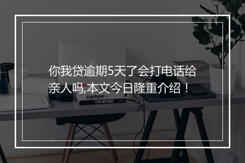 你我贷逾期5天了会打电话给亲人吗,本文今日隆重介绍！