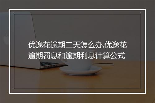 优逸花逾期二天怎么办,优逸花逾期罚息和逾期利息计算公式
