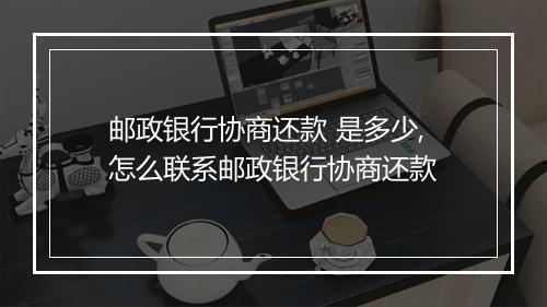 邮政银行协商还款 是多少,怎么联系邮政银行协商还款
