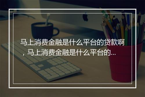 马上消费金融是什么平台的贷款啊，马上消费金融是什么平台的贷款