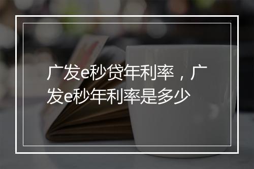 广发e秒贷年利率，广发e秒年利率是多少