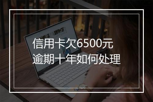 信用卡欠6500元逾期十年如何处理