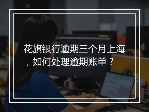 花旗银行逾期三个月上海，如何处理逾期账单？