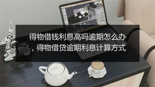 得物借钱利息高吗逾期怎么办，得物借贷逾期利息计算方式