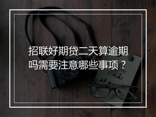 招联好期贷二天算逾期吗需要注意哪些事项？