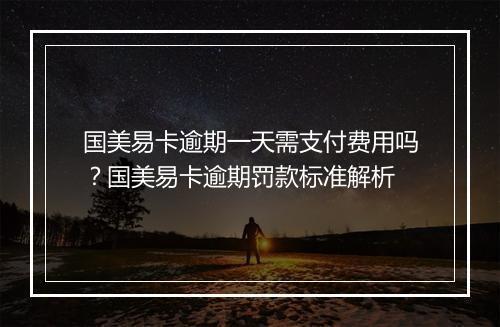 国美易卡逾期一天需支付费用吗？国美易卡逾期罚款标准解析