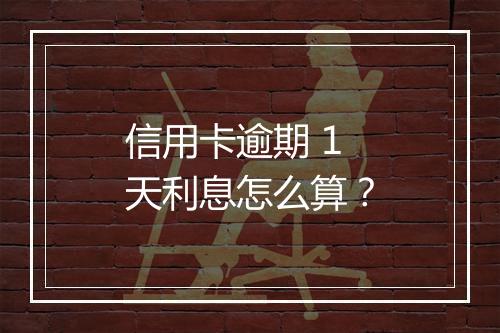 信用卡逾期 1 天利息怎么算？