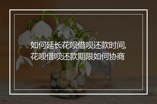 如何延长花呗借呗还款时间,花呗借呗还款期限如何协商