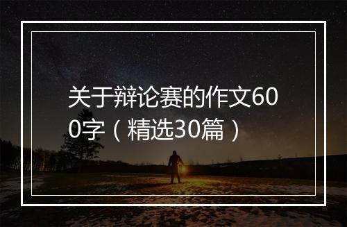 关于辩论赛的作文600字（精选30篇）