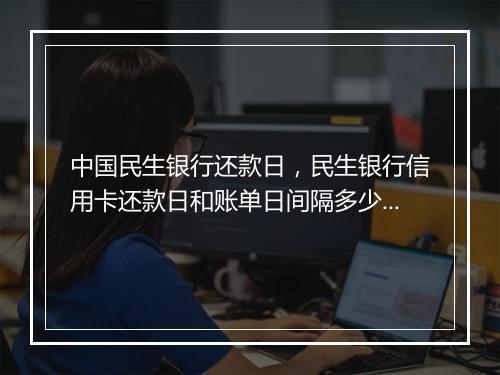 中国民生银行还款日，民生银行信用卡还款日和账单日间隔多少天