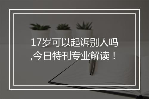 17岁可以起诉别人吗,今日特刊专业解读！