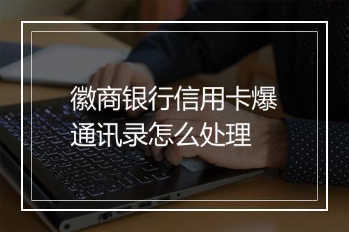 徽商银行信用卡爆通讯录怎么处理