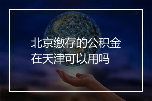 北京缴存的公积金在天津可以用吗