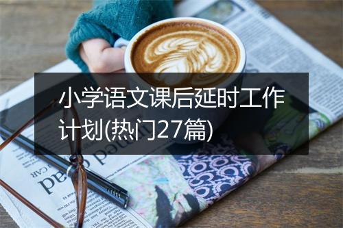 小学语文课后延时工作计划(热门27篇)