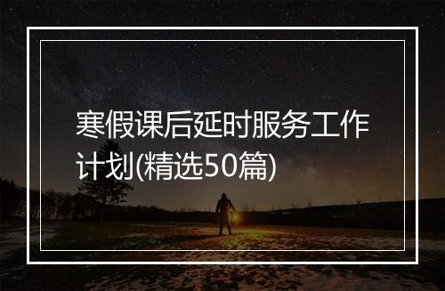 寒假课后延时服务工作计划(精选50篇)
