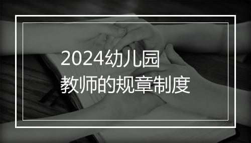 2024幼儿园教师的规章制度