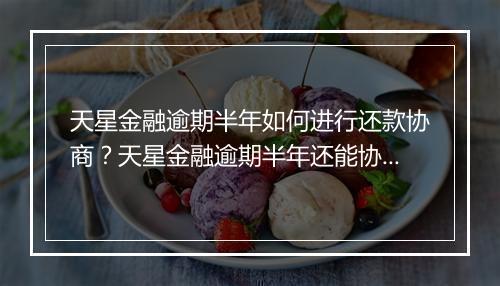 天星金融逾期半年如何进行还款协商？天星金融逾期半年还能协商吗？
