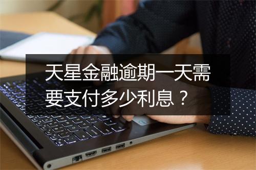 天星金融逾期一天需要支付多少利息？