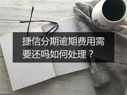 捷信分期逾期费用需要还吗如何处理？