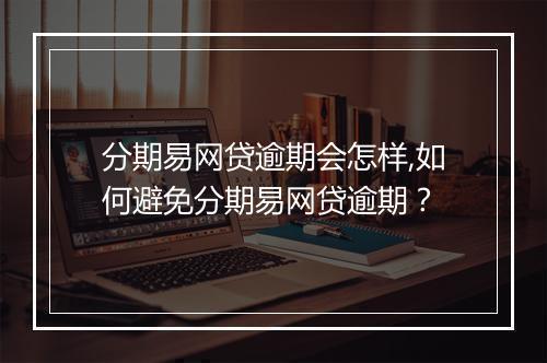 分期易网贷逾期会怎样,如何避免分期易网贷逾期？