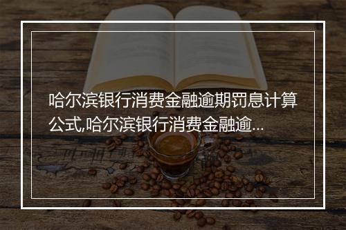 哈尔滨银行消费金融逾期罚息计算公式,哈尔滨银行消费金融逾期处理