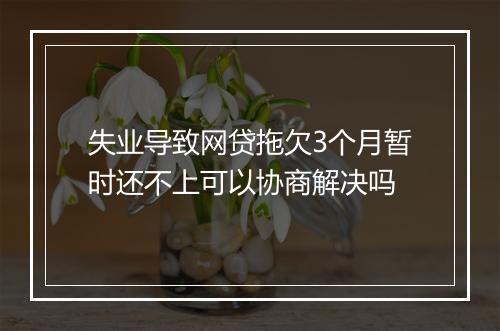 失业导致网贷拖欠3个月暂时还不上可以协商解决吗